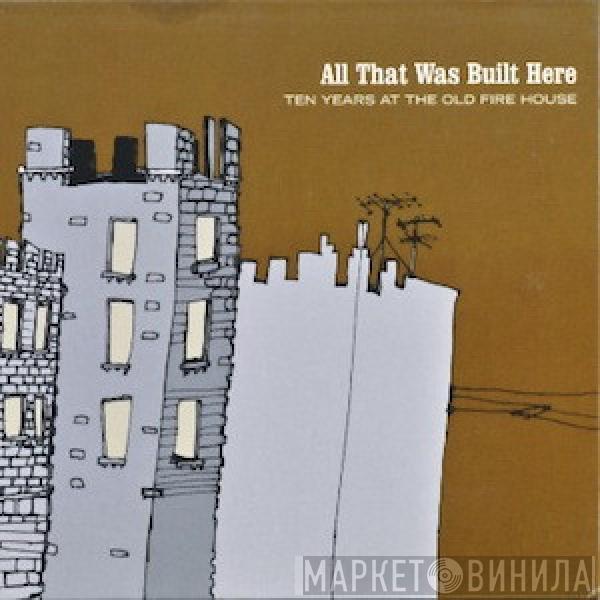  - All That Was Built Here (Ten Years At The Old Fire House)