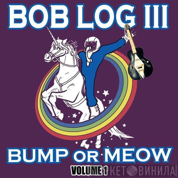 Bob Log III - Bump Or Meow Volume 1