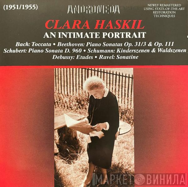 Clara Haskil, Johann Sebastian Bach, Ludwig van Beethoven, Franz Schubert, Robert Schumann, Claude Debussy, Maurice Ravel - An Intimate Portrait / Bach: Toccata • Beethoven: Piano Sonatas Op. 31/3 & 111 / Schubert: Piano Sonata D. 960 • Schumann: Kinderszenen & Waldszenen / Debussy: Etudes • Ravel: Sonatine