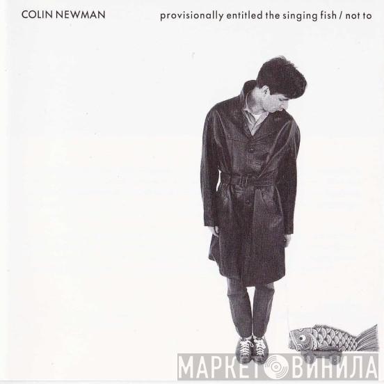 Colin Newman - Provisionally Entitled The Singing Fish / Not To