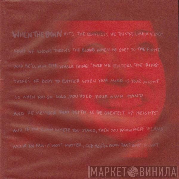  Fiona Apple  - When The Pawn Hits The Conflicts He Thinks Like A King What He Knows Throws The Blows When He Goes To The Fight And He'll Win The Whole Thing 'Fore He Enters The Ring There's No Body To Batter When Your Mind Is Your Might So When You Go Solo, You Hold Your Own Hand And Remember That Death Is The Greatest Of Heights And If You Know Where You Stand, Then You Know Where To Land And If You Fall It Won't Matter, Cuz You'll Know That You're Right