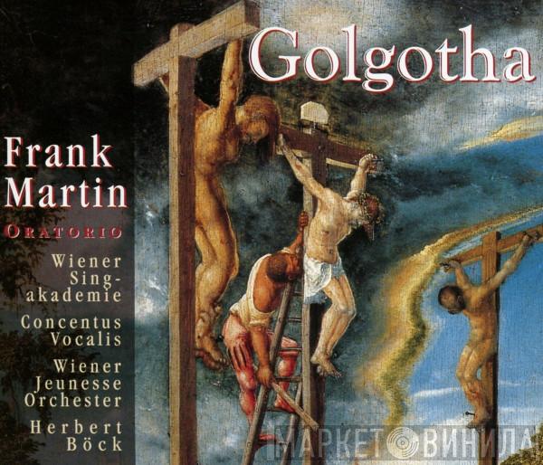 , Frank Martin  , Wiener Singakademie , Concentus Vocalis , Wiener Jeunesse Orchester  Herbert Böck  - Golgotha