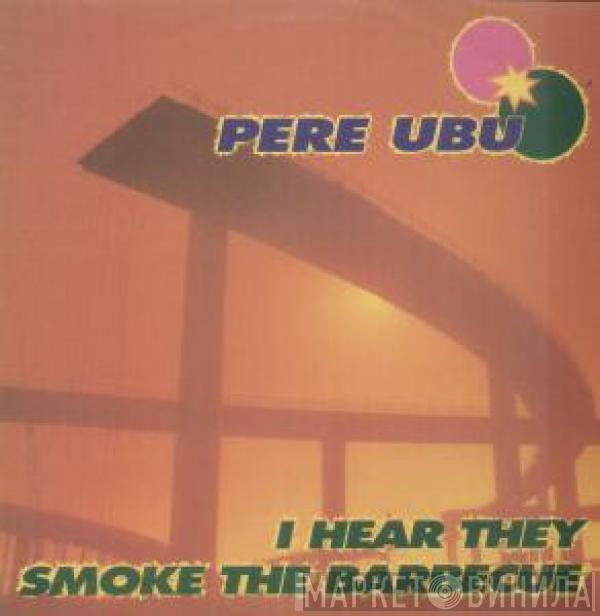 I Hear They Smoke The Barbecue - Pere Ubu