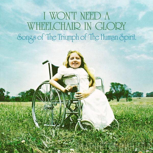  - I Won't Need A Wheelchair In Glory: Songs Of The Triumph Of The Human Spirit (1964-1984)