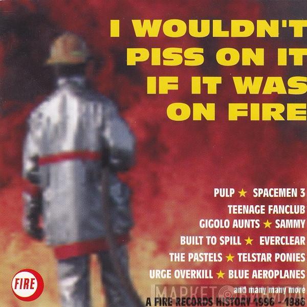  - I Wouldn't Piss On It If It Was On Fire