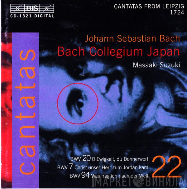 - Johann Sebastian Bach , Bach Collegium Japan  Masaaki Suzuki  - Cantatas 22 : BWV 20 O Ewigkeit, Du Donnerwort - BWV 7 Christ Unser Herr Zum Joradan Kam - BWV 94 Was Frag Ich Nach Der Welt