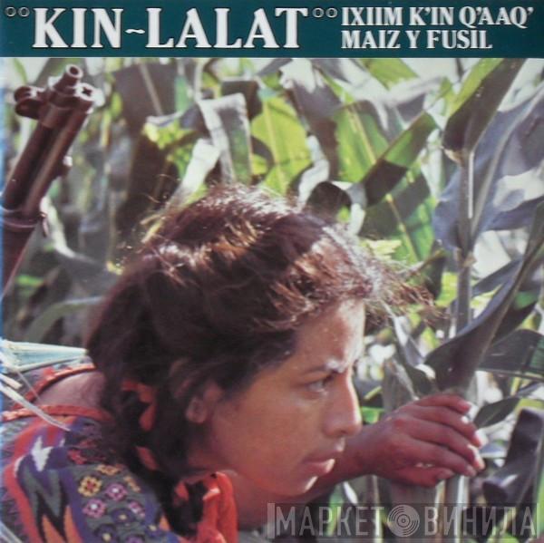 Kin-Lalat - Ixim K'in Q'aaQ' - Maiz Y Fusil