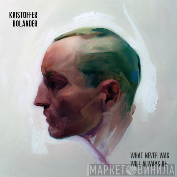 Kristoffer Bolander - What Never Was Will Always Be