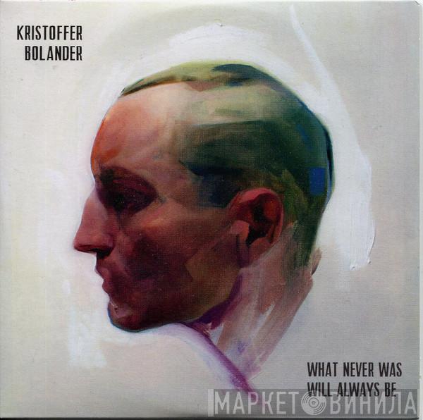 Kristoffer Bolander - What Never Was Will Always Be