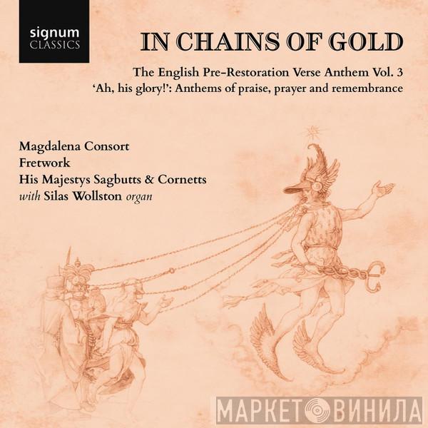 Magdalena Consort, Fretwork, His Majestys Sagbutts And Cornetts, Silas Wollston - In Chains Of Gold: The English Pre-Restoration Verse Anthem Vol. 3, ‘Ah, His Glory!’: Anthems Of Praise, Prayer And Remembrance