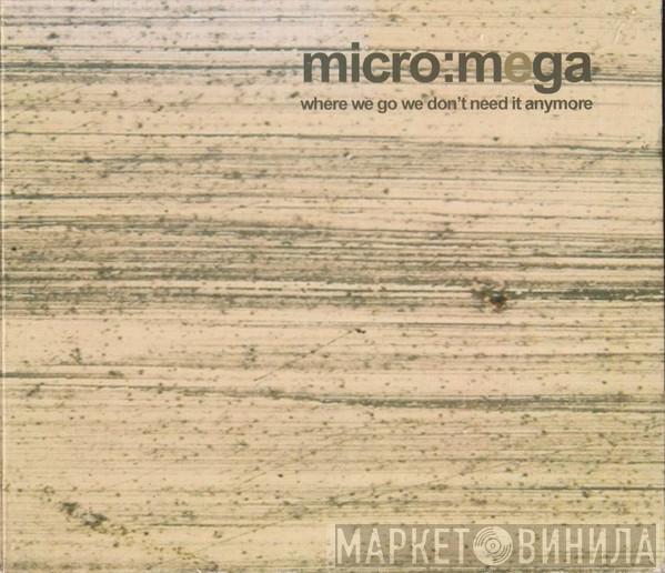 Micro:Mega - Where We Go We Don't Need It Anymore