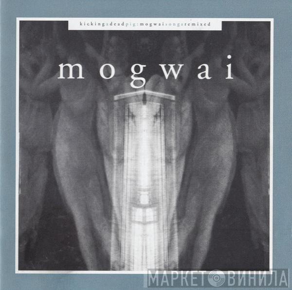 Mogwai - Kicking A Dead Pig : Mogwai Songs Remixed