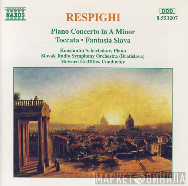 Ottorino Respighi, Konstantin Scherbakov, Slovak Radio Symphony Orchestra, Howard Griffiths - Piano Concerto In A Minor • Toccata • Fantasia Slava