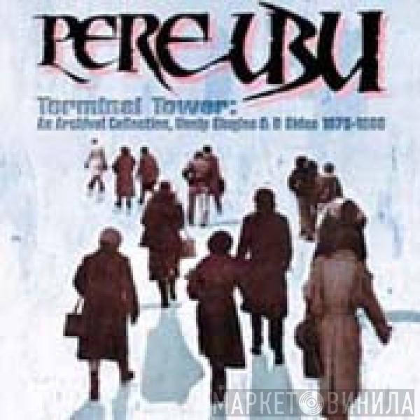 Pere Ubu - Terminal Tower: An Archival Collection, Nonlp Singles & B Sides 1975-1980