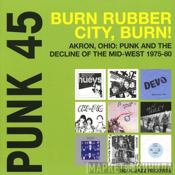  - Punk 45: Burn Rubber City Burn! Akron, Ohio : Punk And The Decline Of The Mid West 1975 - 80