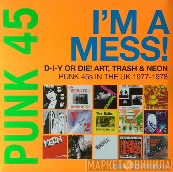  - Punk 45: I'm A Mess! D-I-Y Or Die! Art, Trash & Neon – Punk 45s In The UK 1977-78