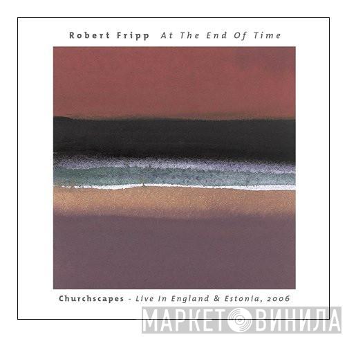  Robert Fripp  - At The End Of Time: Churchscapes Live In England & Estonia, 2006