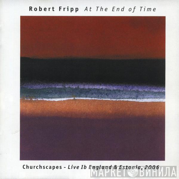  Robert Fripp  - At The End Of Time: Churchscapes Live In England & Estonia, 2006
