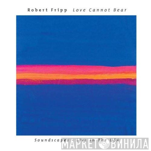  Robert Fripp  - Love Cannot Bear (Soundscapes - Live In The USA)