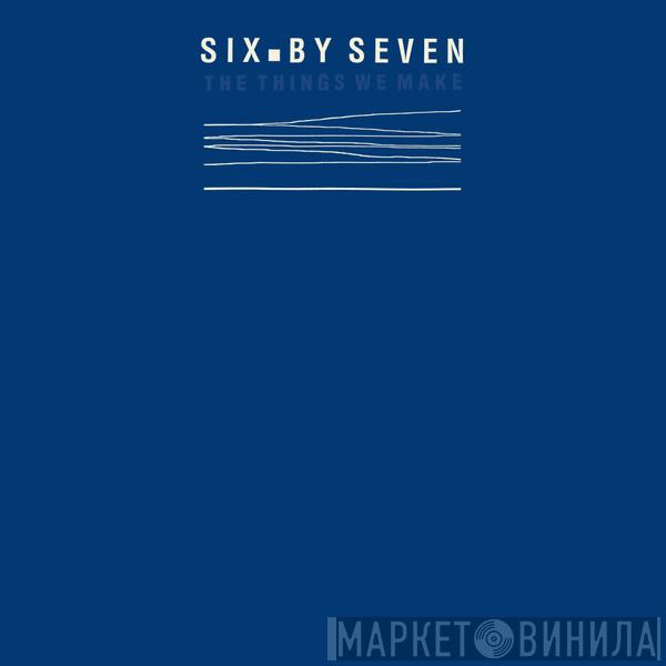 Six By Seven - The Things We Make