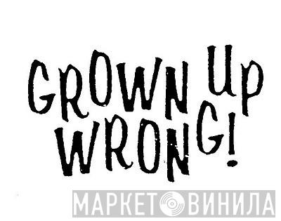 Grown Up Wrong! - Винил CD и Кассеты лейбла Grown Up Wrong! на сайте МаркетВинила
